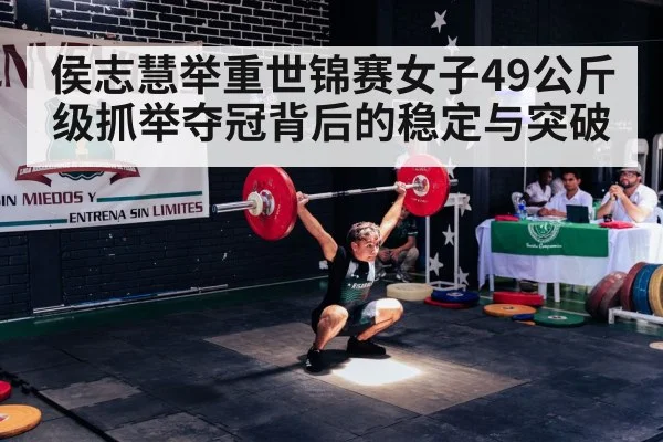 侯志慧举重世锦赛女子49公斤级抓举夺冠背后的稳定与突破
