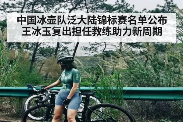 中国冰壶队泛大陆锦标赛名单公布 王冰玉复出担任教练助力新周期