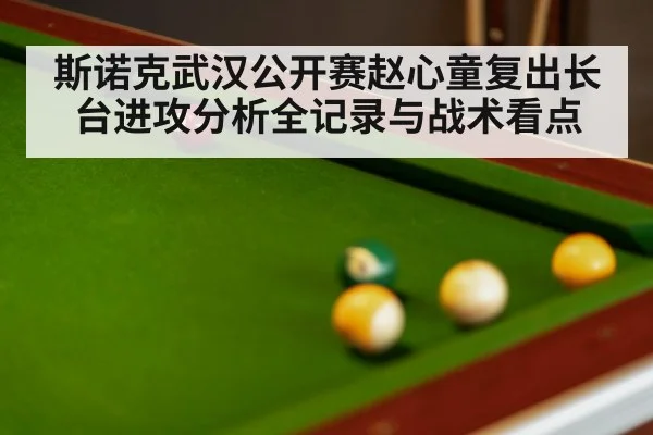 斯诺克武汉公开赛赵心童复出长台进攻分析全记录与战术看点