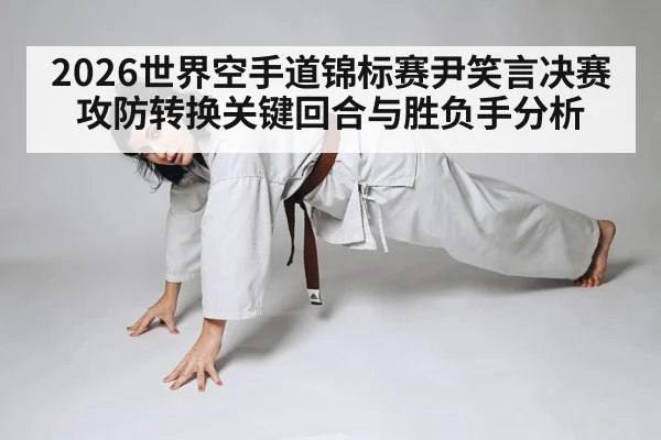 2026世界空手道锦标赛尹笑言决赛攻防转换关键回合与胜负手分析