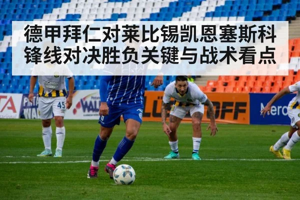 德甲拜仁对莱比锡凯恩塞斯科锋线对决胜负关键与战术看点
