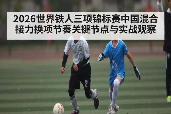 2026世界铁人三项锦标赛中国混合接力换项节奏关键节点与实战观察
