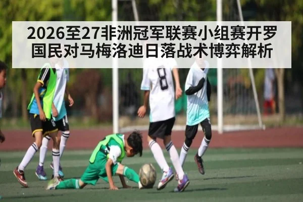 2026至27非洲冠军联赛小组赛开罗国民对马梅洛迪日落战术博弈解析