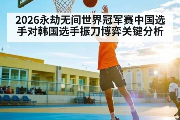 2026永劫无间世界冠军赛中国选手对韩国选手振刀博弈关键分析