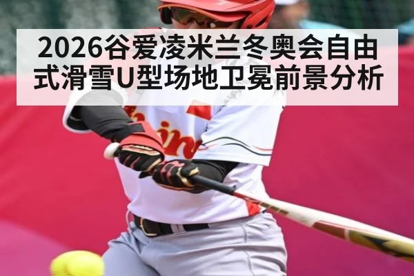2026谷爱凌米兰冬奥会自由式滑雪U型场地卫冕前景分析