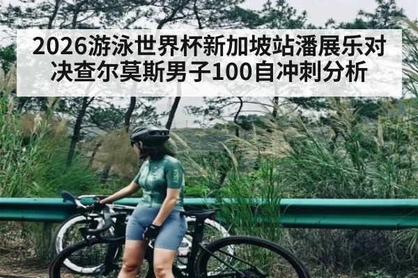2026游泳世界杯新加坡站潘展乐对决查尔莫斯男子100自冲刺分析
