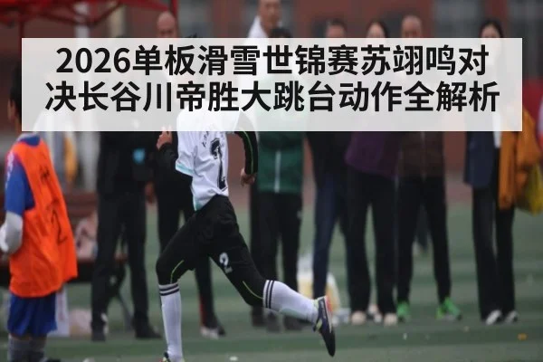 2026单板滑雪世锦赛苏翊鸣对决长谷川帝胜大跳台动作全解析