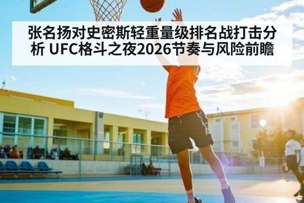 张名扬对史密斯轻重量级排名战打击分析 UFC格斗之夜2026节奏与风险前瞻