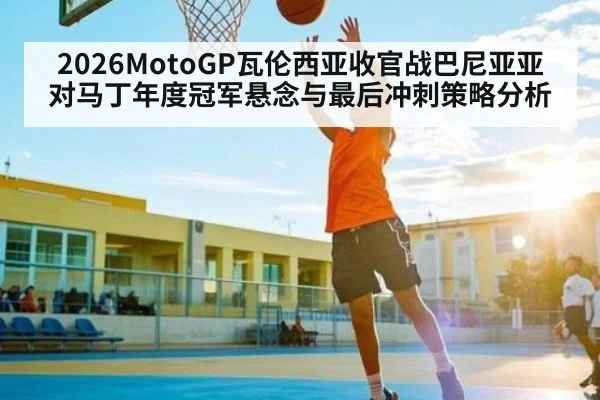 2026MotoGP瓦伦西亚收官战巴尼亚亚对马丁年度冠军悬念与最后冲刺策略分析