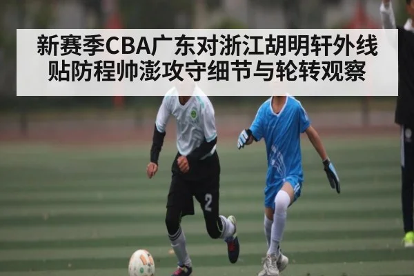新赛季CBA广东对浙江胡明轩外线贴防程帅澎攻守细节与轮转观察